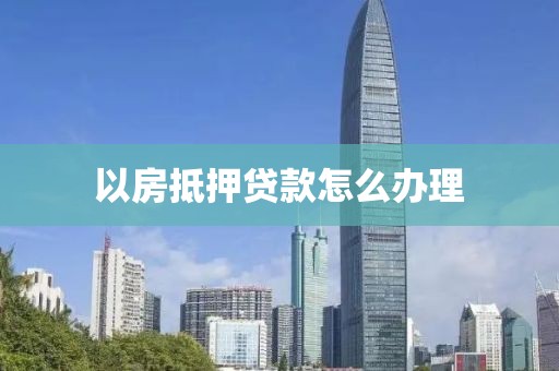 以房抵押贷款怎么办理