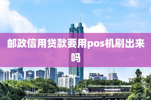 邮政信用贷款要用pos机刷出来吗