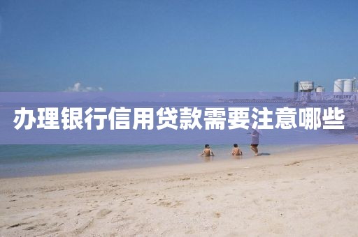 办理银行信用贷款需要注意哪些