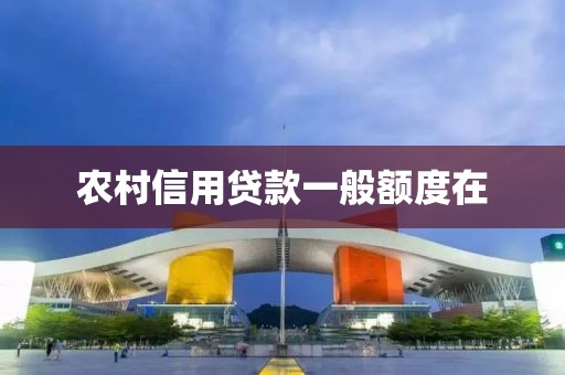 农村信用贷款一般额度在