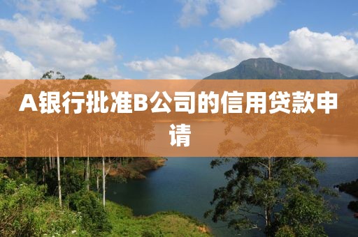 A银行批准B公司的信用贷款申请