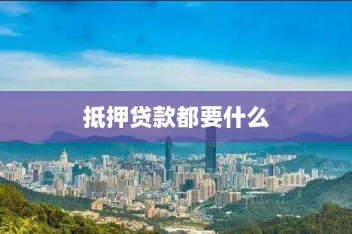 抵押贷款都要什么