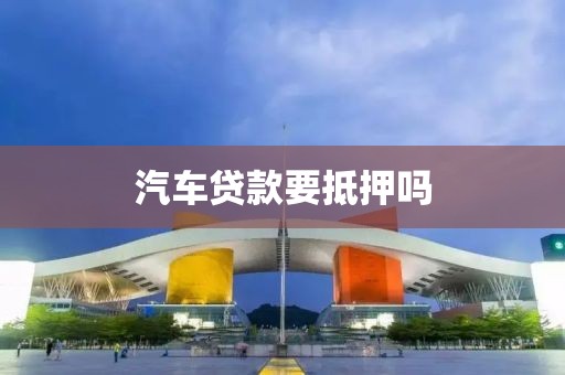 汽车贷款要抵押吗