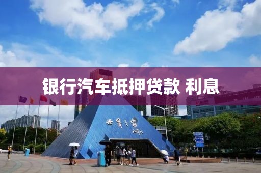 银行汽车抵押贷款 利息