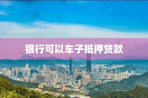 银行可以车子抵押贷款