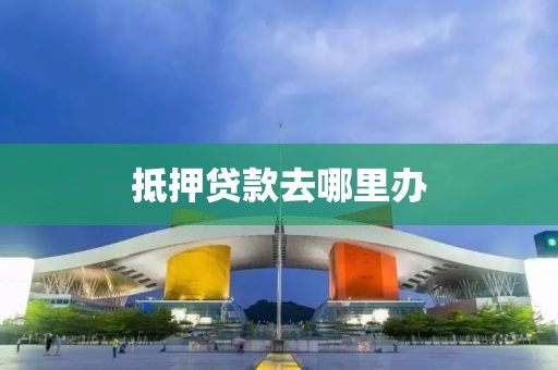 抵押贷款去哪里办