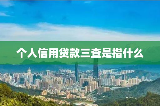 个人信用贷款三查是指什么
