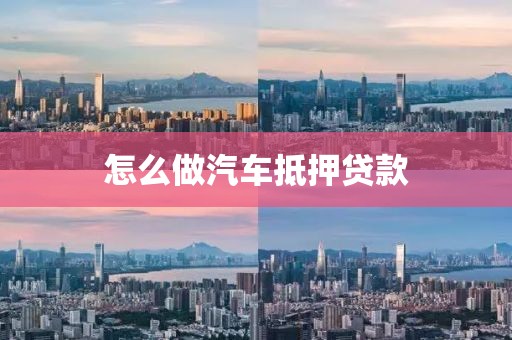 怎么做汽车抵押贷款