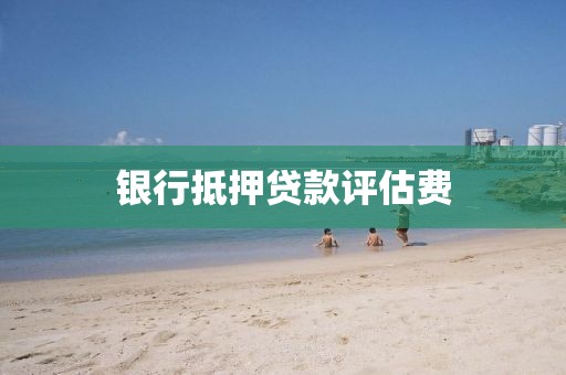 银行抵押贷款评估费