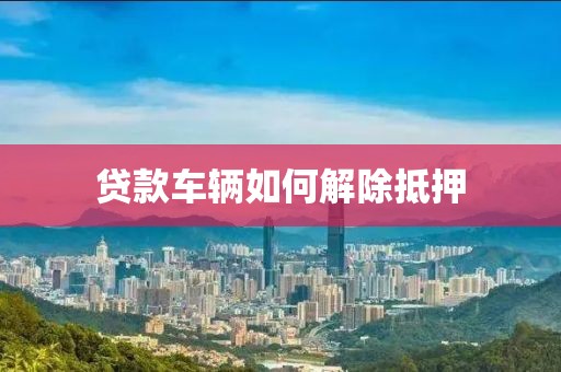 贷款车辆如何解除抵押