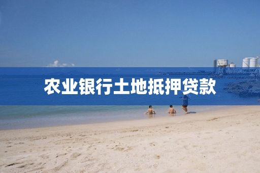 农业银行土地抵押贷款
