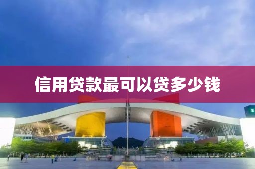 信用贷款最可以贷多少钱