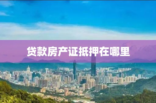 贷款房产证抵押在哪里