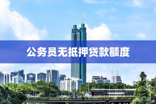 公务员无抵押贷款额度
