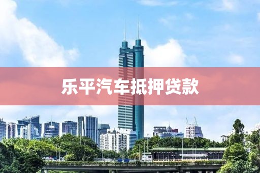 乐平汽车抵押贷款