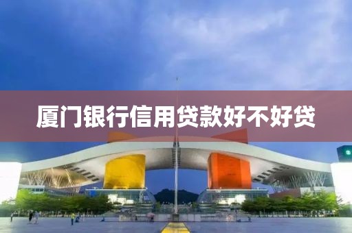 厦门银行信用贷款好不好贷