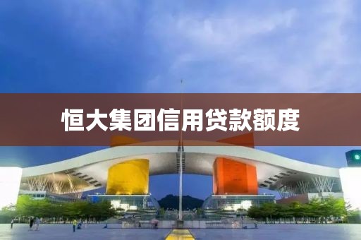 恒大集团信用贷款额度