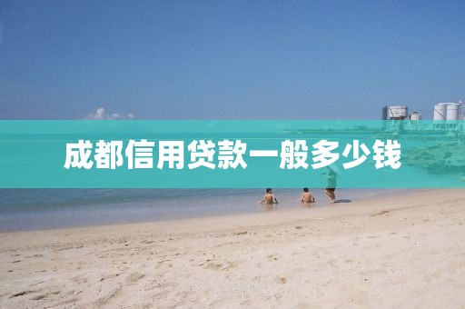 成都信用贷款一般多少钱