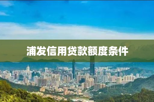 浦发信用贷款额度条件