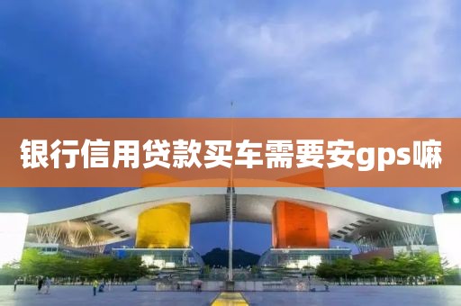 银行信用贷款买车需要安gps嘛
