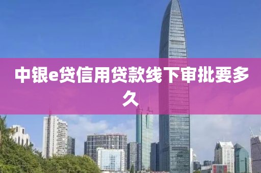 中银e贷信用贷款线下审批要多久