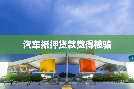 汽车抵押贷款觉得被骗