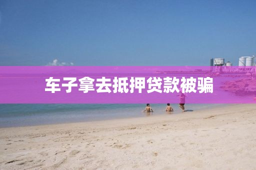 车子拿去抵押贷款被骗
