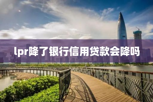 lpr降了银行信用贷款会降吗
