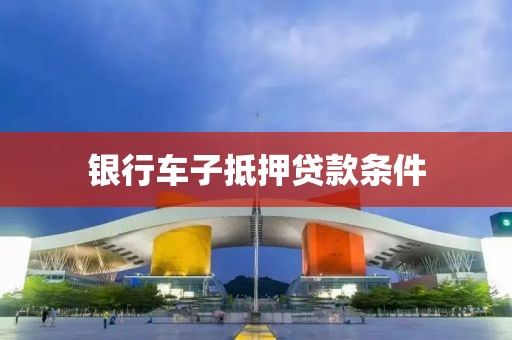 银行车子抵押贷款条件