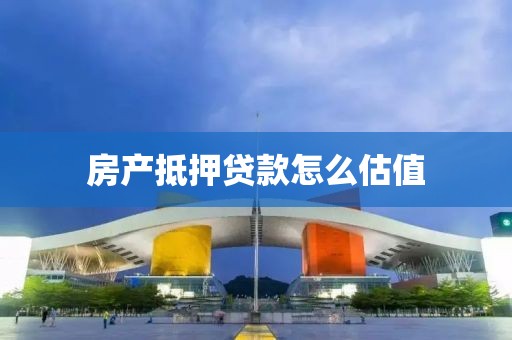 房产抵押贷款怎么估值