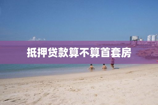 抵押贷款算不算首套房