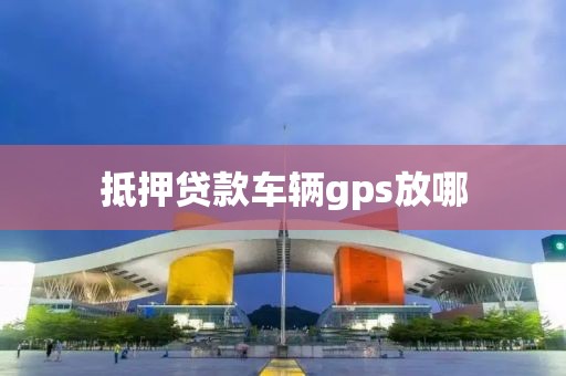 抵押贷款车辆gps放哪