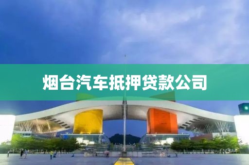 烟台汽车抵押贷款公司
