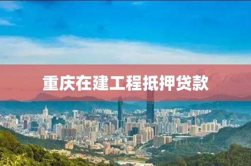 重庆在建工程抵押贷款