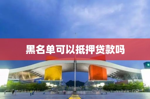 黑名单可以抵押贷款吗