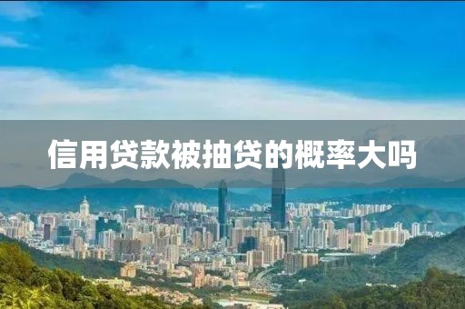信用贷款被抽贷的概率大吗