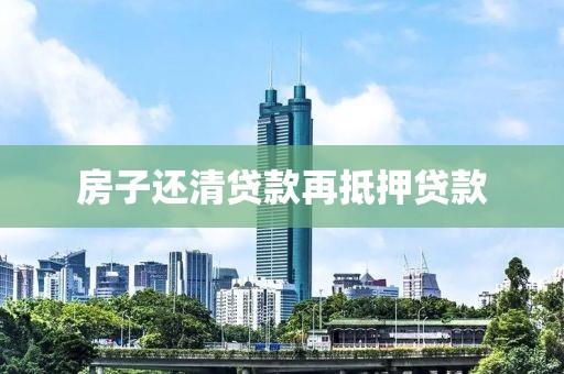 房子还清贷款再抵押贷款