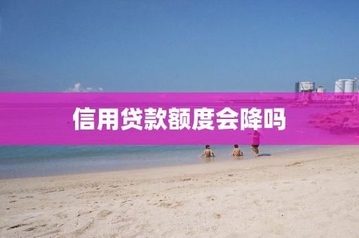 信用贷款额度会降吗