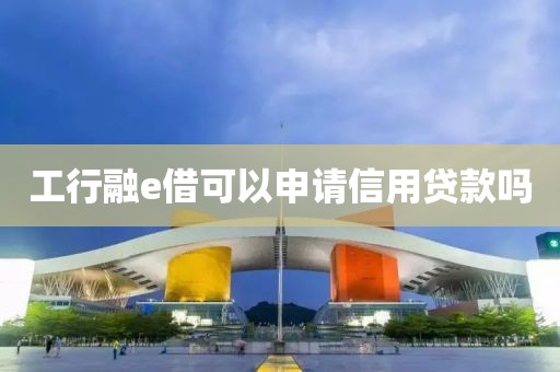 工行融e借可以申请信用贷款吗