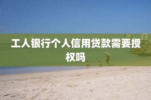 工人银行个人信用贷款需要授权吗