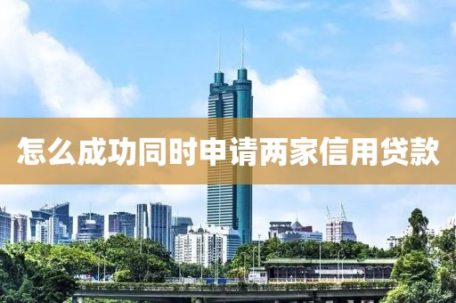 怎么成功同时申请两家信用贷款