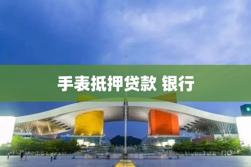 手表抵押贷款 银行