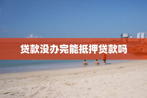 贷款没办完能抵押贷款吗
