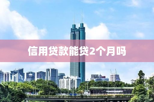 信用贷款能贷2个月吗