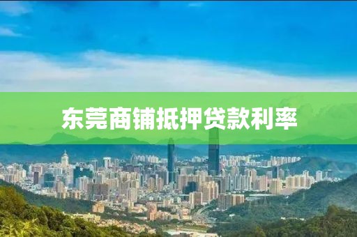 东莞商铺抵押贷款利率