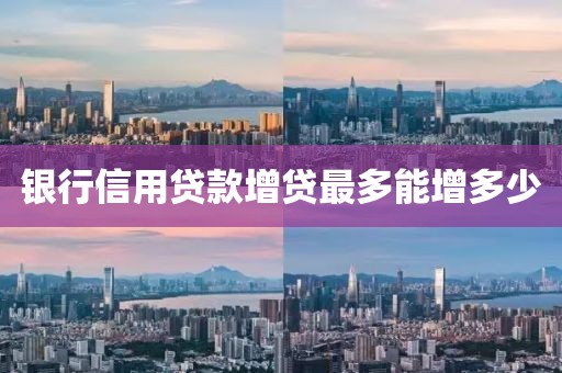 银行信用贷款增贷最多能增多少