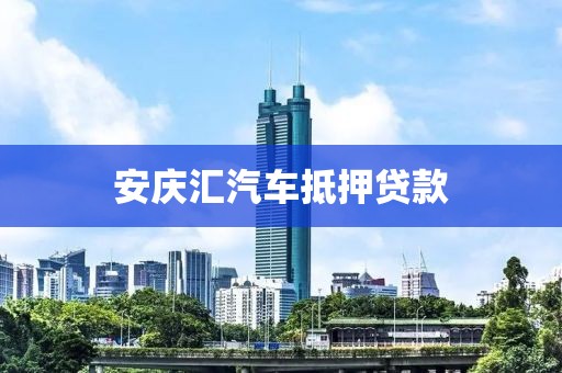 安庆汇汽车抵押贷款