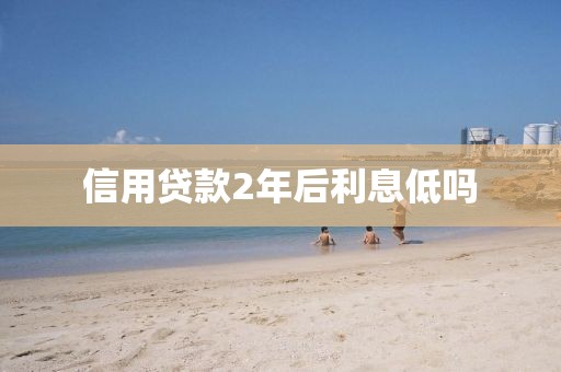 信用贷款2年后利息低吗