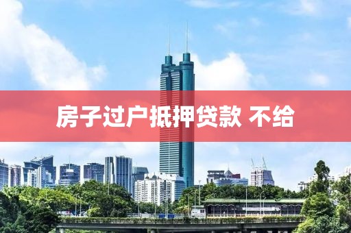 房子过户抵押贷款 不给