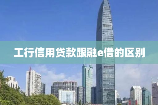 工行信用贷款跟融e借的区别